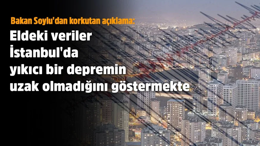 Bakan Soyludan korkutan açıklama: Eldeki veriler İstanbulda yıkıcı bir depremin uzak olmadığını göstermekte
