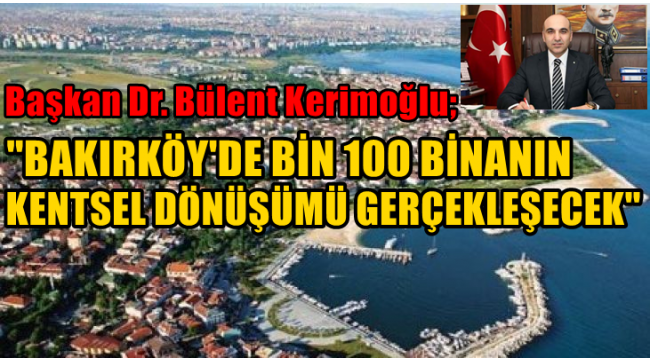 BAŞKAN DR. BÜLENT KERİMOĞLU BAKIRKÖYDE BİN 100 BİNANIN KENTSEL DÖNÜŞÜMÜ GERÇEKLEŞECEK 