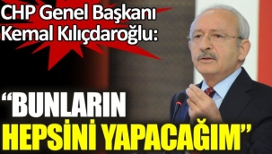 CHP Genel Başkanı Kemal Kılıçdaroğlu: Bunların hepsini yapacağım