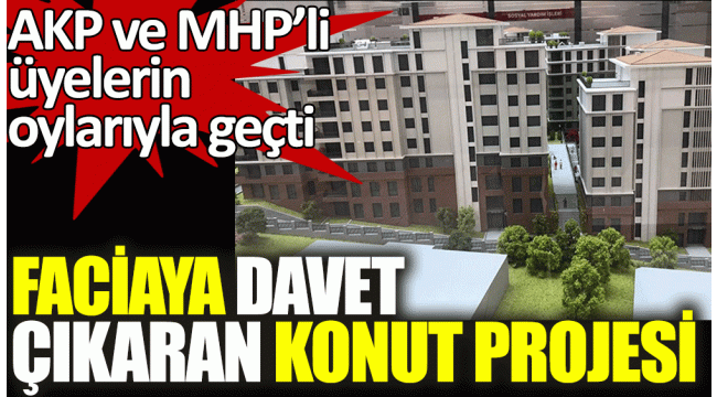 AKP ve MHPli üyelerin oylarıyla , Faciaya davet çıkaran konut projesi kabul edildi...
