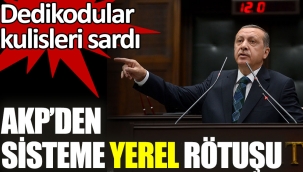 AKP'den sisteme yerel rötuşu. Dedikodular kulisleri sardı