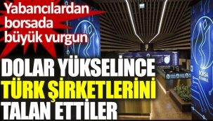 Dolar yükselince Türk şirketlerini talan ettiler. Yabancılardan borsada büyük vurgun