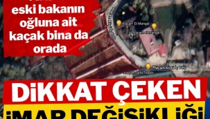 Dikkat çeken imar değişikliği! AKP'li eski bakanın oğluna ait kaçak bina da orada