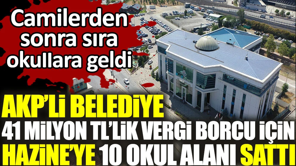 AKP'li belediye 41 milyon TL'lik vergi borcu için Hazine'ye 10 okul alanını sattı. Camilerden sonra sıra okullara geldi