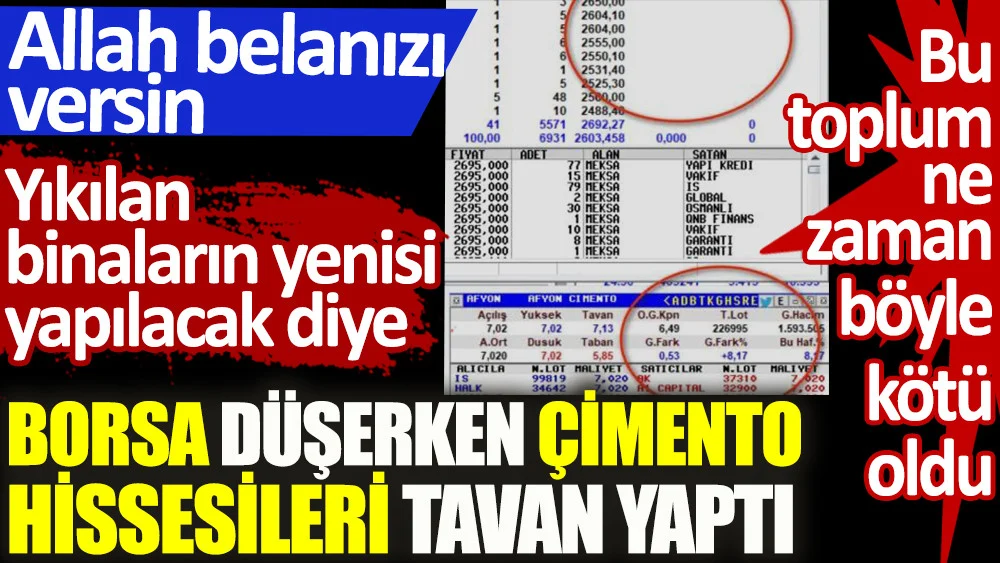 Allah belanızı versin. Borsa düşerken çimento fabrikalarının hissesi tavan yaptı. Yıkılan evler yeniden yapılacak diye