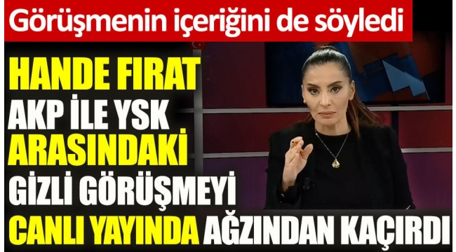 Hande Fırat AKP ile YSK arasındaki gizli görüşmeyi canlı yayında ağzından kaçırdı. Görüşmenin içeriğini de söyledi