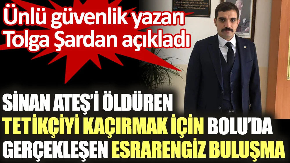 Sinan Ateş'i öldüren tetikçiyi kaçırmak için Bolu'da gerçekleşen esrarengiz buluşma. Ünlü güvenlik yazarı Tolga Şardan açıkladı