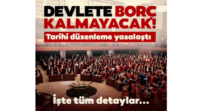 Devlete borç kalmayacak! Tarihi düzenleme yasalaştı: O borçlar siliniyor!