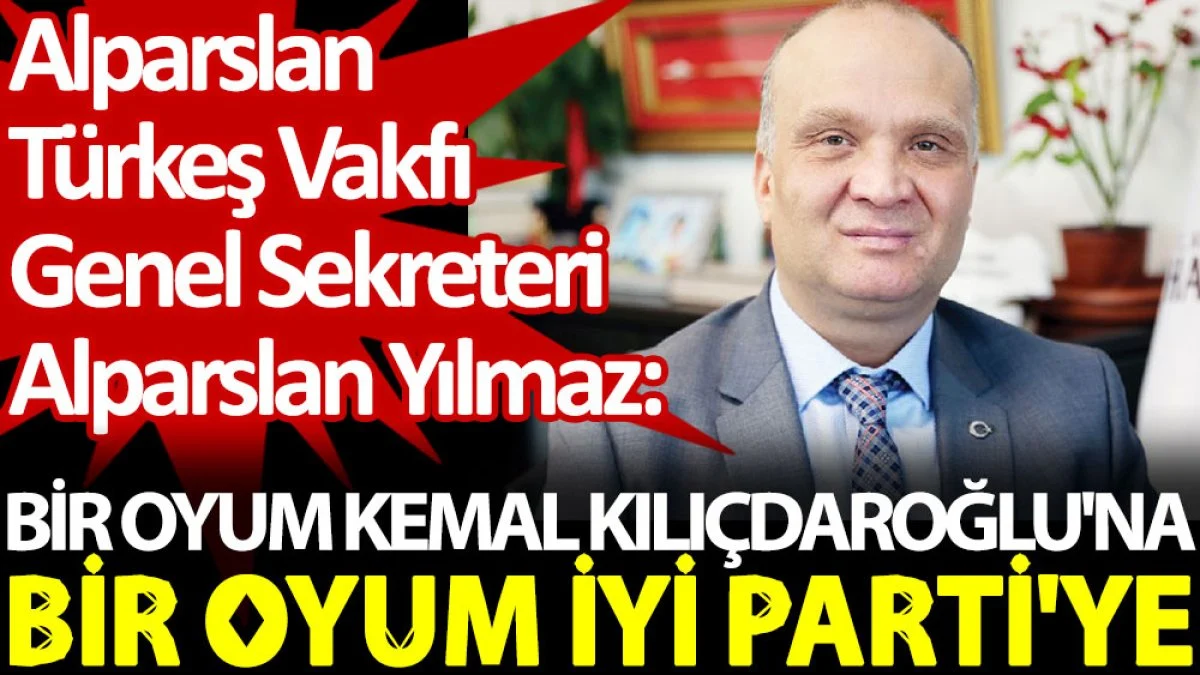 Alparslan Türkeş Vakfı Genel Sekreteri Alparslan Yılmaz: Bir oyum Kemal Kılıçdaroğlu'na, bir oyum İYİ Parti'ye