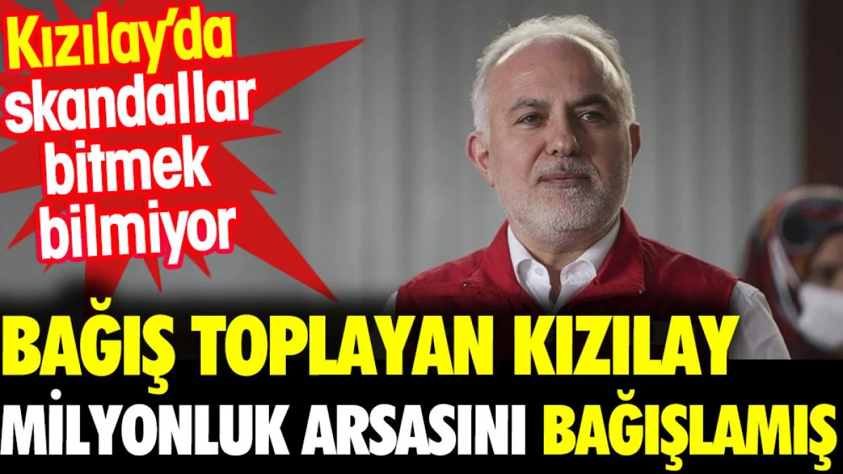 Bağış toplayan Kızılay milyonluk arsasını bağışlamış. Kızılay'da skandallar bitmek bilmiyor