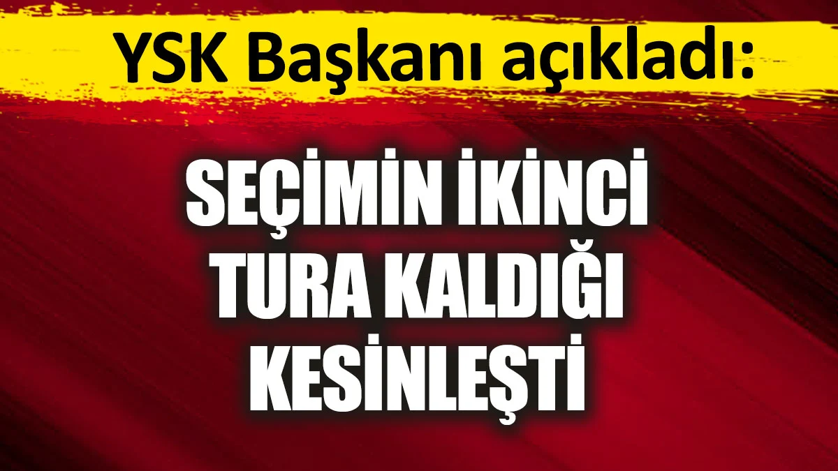 Seçimin 2. tura kalması kesinleşti. YSK Başkanı açıkladı