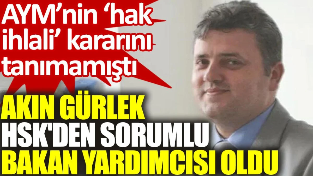 Akın Gürlek, HSK'den sorumlu bakan yardımcısı oldu. AYM'nin 'hak ihlali' kararını tanımamıştı