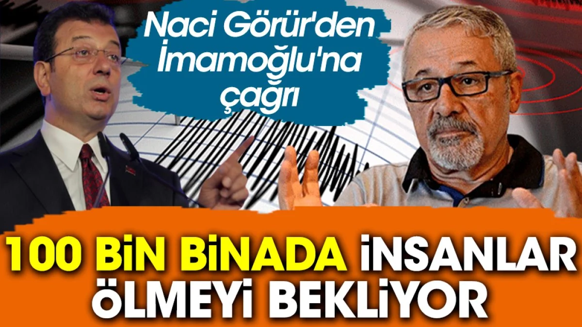 Naci Görür'den İmamoğlu'na çağrı: ''100 bin binada '' insanlar ölmeyi bekliyor