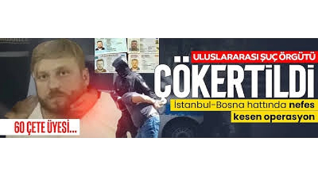 İstanbul-Bosna hattında uluslararası şebeke çökertildi! 60 çete üyesi…