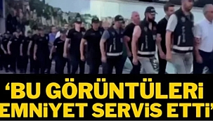 'Bu görüntüleri Emniyet servis etti' 