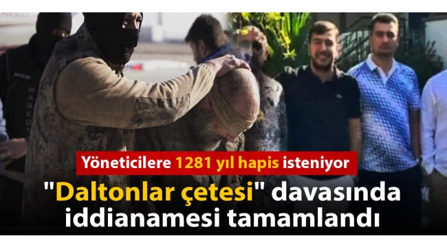 "Daltonlar" iddianamesi tamamlandı: Yöneticilere 1281 yıl ceza isteniyor