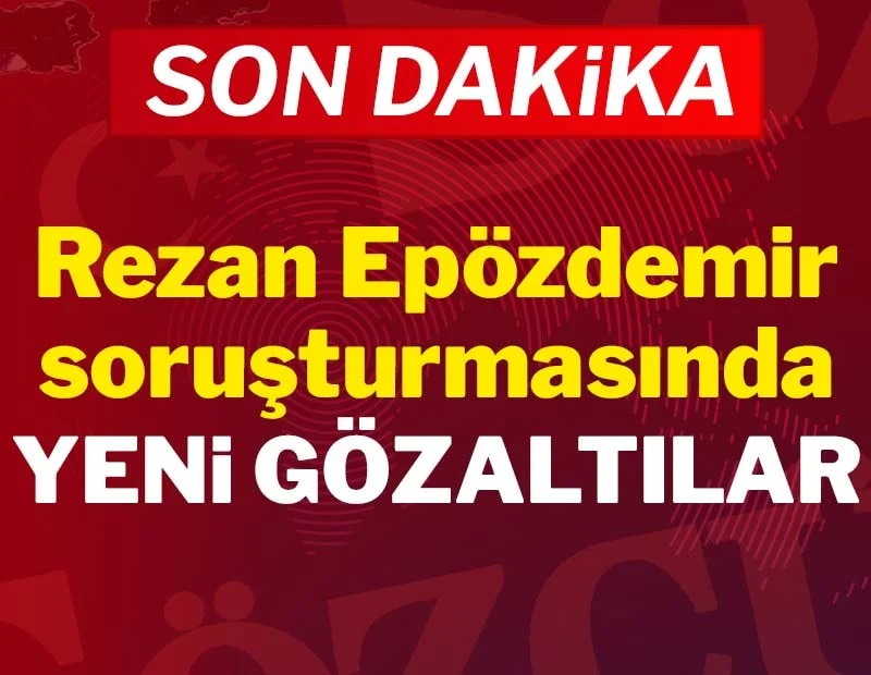 Son dakika... Rezan Epözdemir soruşturmasında yeni gözaltılar