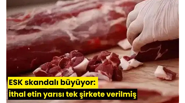 ESK skandalı büyüyor: İthal etin yarısı tek şirkete verilmiş