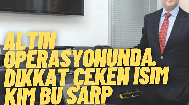 Altın operasyonunda dikkat çeken isim Kim bu Sarp Tarhanacı