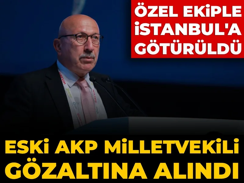 Eski AKP milletvekili gözaltına alındı: Özel ekiple İstanbul'a götürüldü