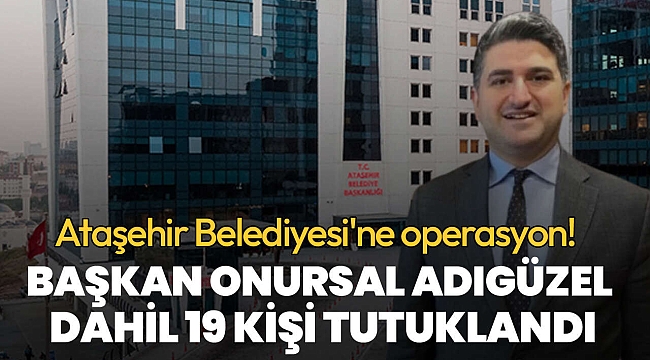 Ataşehir Belediyesi'nde Onursal Adıgüzel dahil 19 şüpheli tutuklandı | Rüşvet ağının merkezinde hastane projeleri