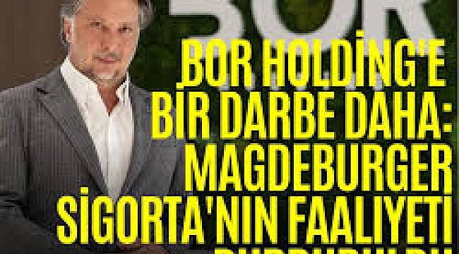 Bor Holding'e bir darbe daha: Magdeburger Sigorta'nın faaliyeti durduruldu
