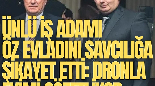 İş adamı Yüksel Mermer öz evladını savcılığa şikayet etti: Dronla evimi gözetliyor