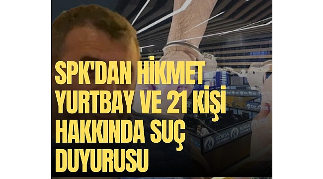 SPK'dan Hikmet Yurtbay ve 21 kişi hakkında suç duyurusu