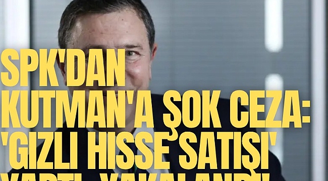 SPK'dan Mehmet Kutman'a şok ceza: 'Gizli Hisse Satışı' yaptı, yakalandı!