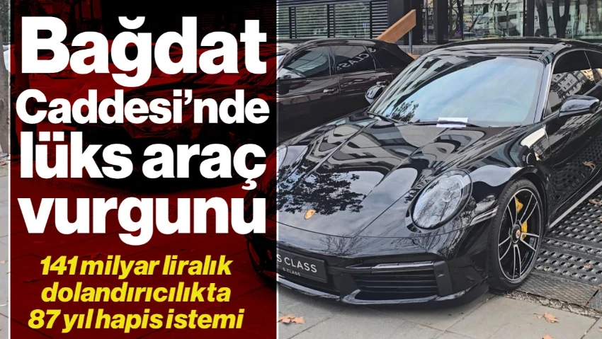 Bağdat Caddesi'nde Lüks Araç Vurgunu: 141 Milyon TL'lik Dolandırıcılıkta 87 Yıl Hapis İstemi