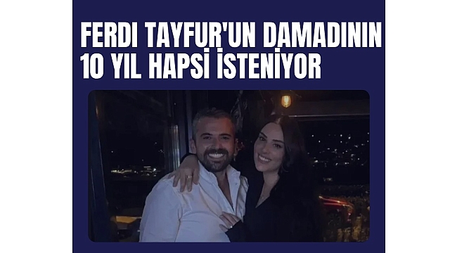 Ferdi Tayfur'un damadının 10 yıl hapsi isteniyor