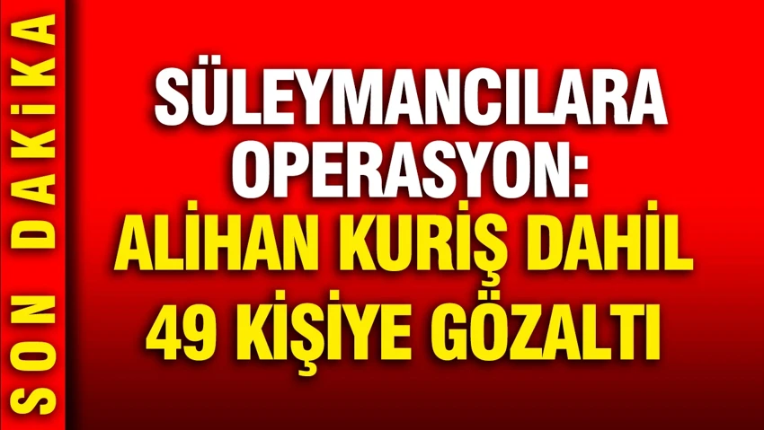 Süleymancılara operasyon: Tarikat lideri Alihan Kuriş dahil 49 kişi hakkında gözaltı kararı