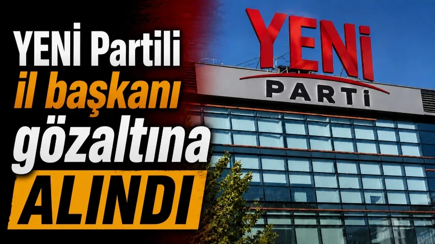 YENİ Partili il başkanı gözaltına alındı